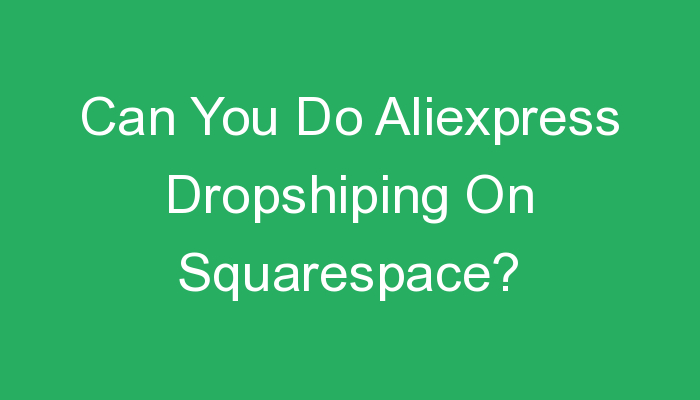 You are currently viewing Can You Do Aliexpress Dropshiping On Squarespace?