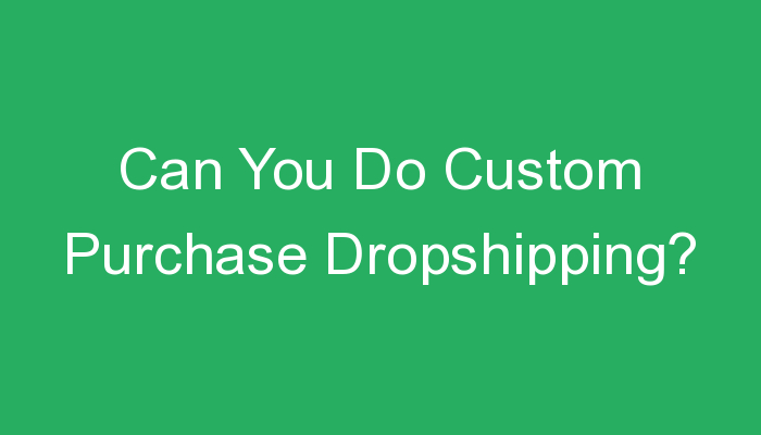 You are currently viewing Can You Do Custom Purchase Dropshipping?