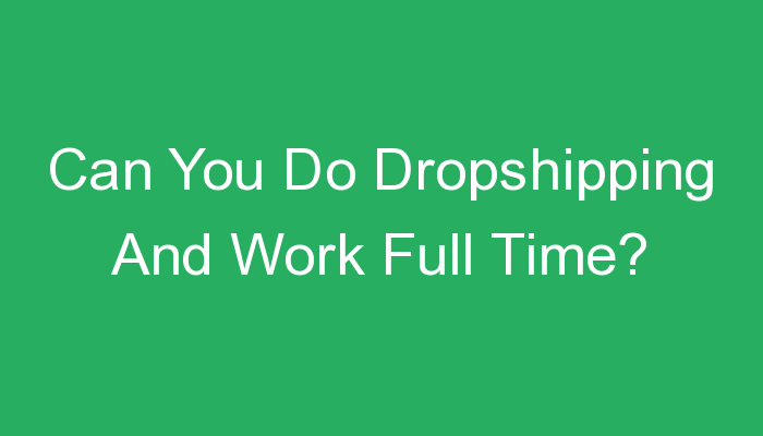 You are currently viewing Can You Do Dropshipping And Work Full Time?