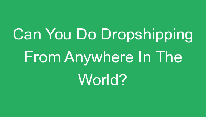 You are currently viewing Can You Do Dropshipping From Anywhere In The World?