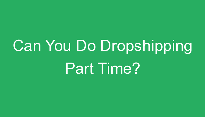 You are currently viewing Can You Do Dropshipping Part Time?