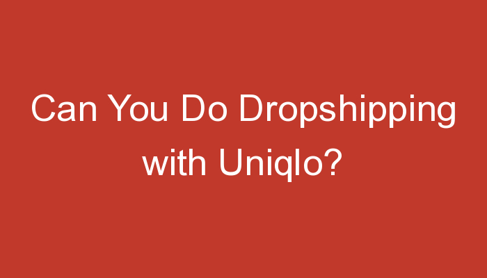 You are currently viewing Can You Do Dropshipping with Uniqlo?