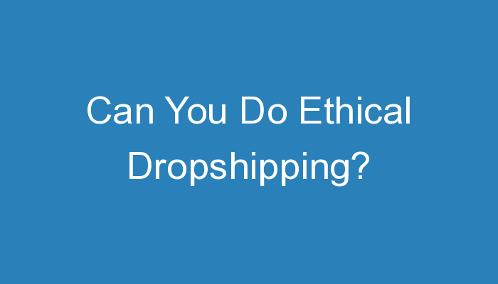 You are currently viewing Can You Do Ethical Dropshipping?