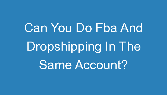 You are currently viewing Can You Do Fba And Dropshipping In The Same Account?