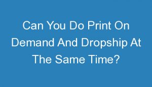 Read more about the article Can You Do Print On Demand And Dropship At The Same Time?