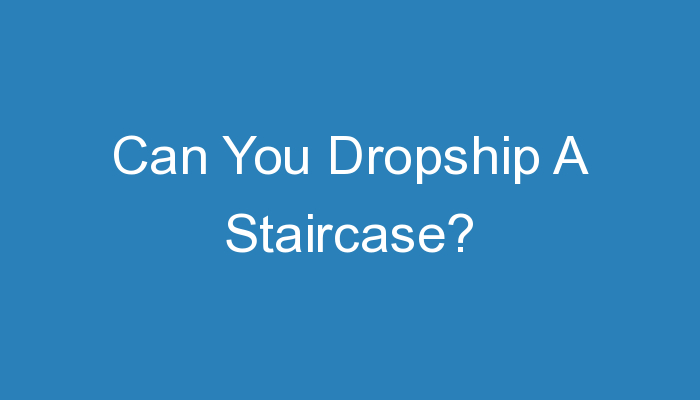 You are currently viewing Can You Dropship A Staircase?