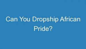 Read more about the article Can You Dropship African Pride?