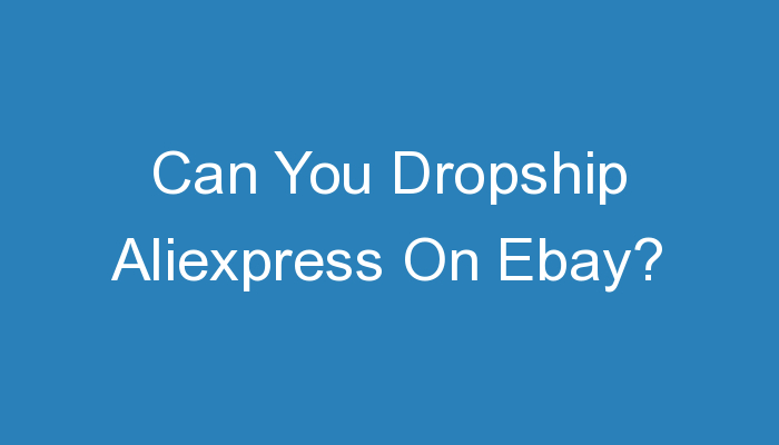 You are currently viewing Can You Dropship Aliexpress On Ebay?
