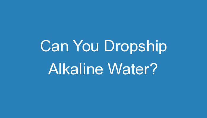 You are currently viewing Can You Dropship Alkaline Water?