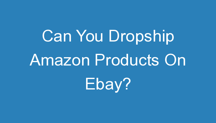 You are currently viewing Can You Dropship Amazon Products On Ebay?