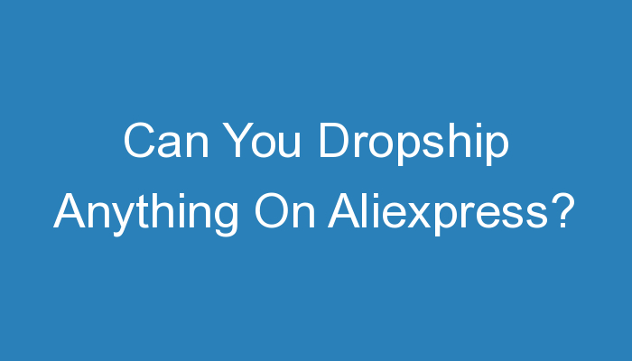 You are currently viewing Can You Dropship Anything On Aliexpress?