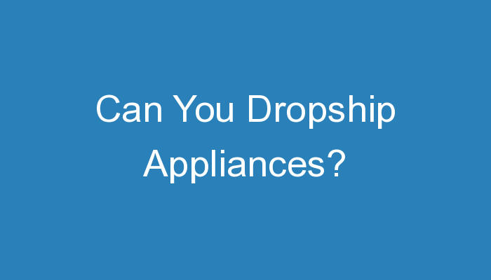 You are currently viewing Can You Dropship Appliances?