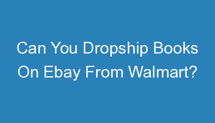 You are currently viewing Can You Dropship Books On Ebay From Walmart?