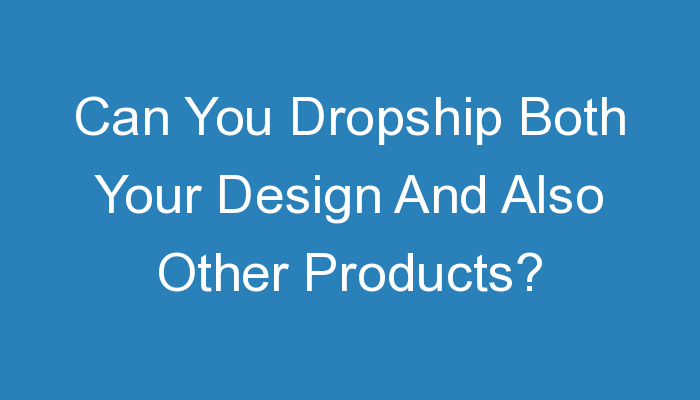 You are currently viewing Can You Dropship Both Your Design And Also Other Products?