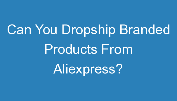 You are currently viewing Can You Dropship Branded Products From Aliexpress?