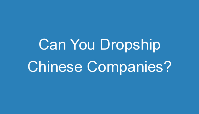 You are currently viewing Can You Dropship Chinese Companies?