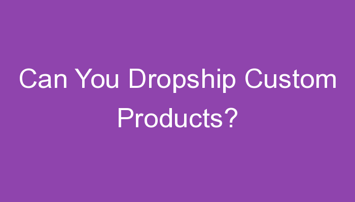 You are currently viewing Can You Dropship Custom Products?