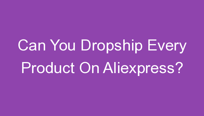 You are currently viewing Can You Dropship Every Product On Aliexpress?