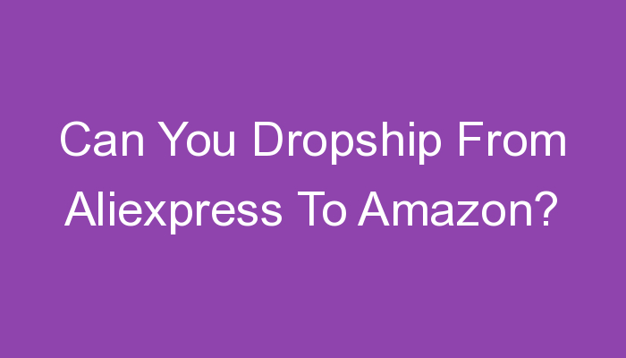You are currently viewing Can You Dropship From Aliexpress To Amazon?