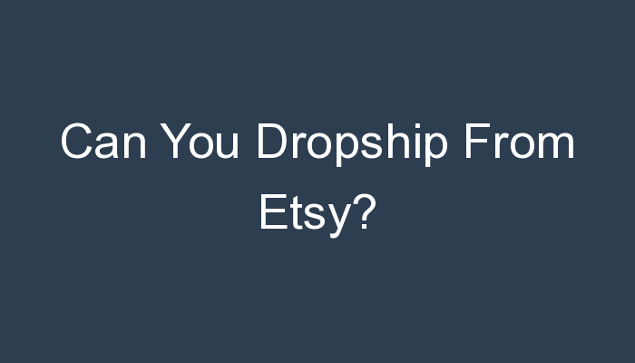 You are currently viewing Can You Dropship From Etsy?
