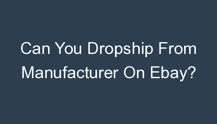 You are currently viewing Can You Dropship From Manufacturer On Ebay?