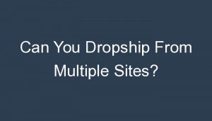 Read more about the article Can You Dropship From Multiple Sites?