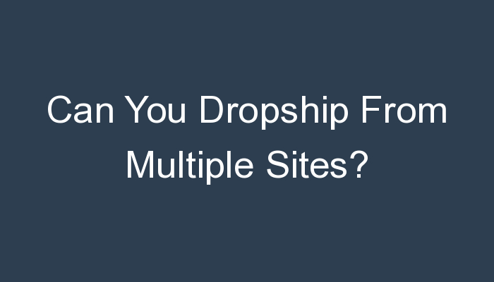 You are currently viewing Can You Dropship From Multiple Sites?