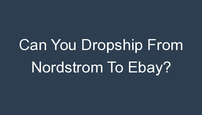 You are currently viewing Can You Dropship From Nordstrom To Ebay?