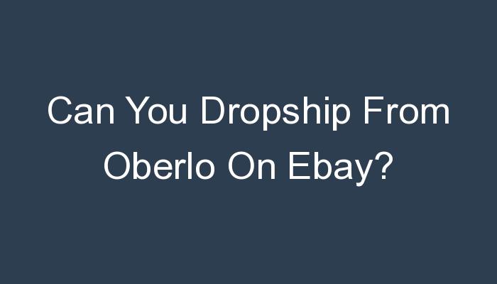 You are currently viewing Can You Dropship From Oberlo On Ebay?