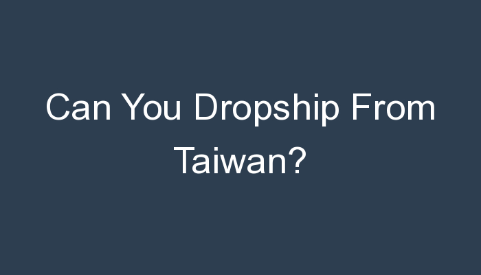 You are currently viewing Can You Dropship From Taiwan?