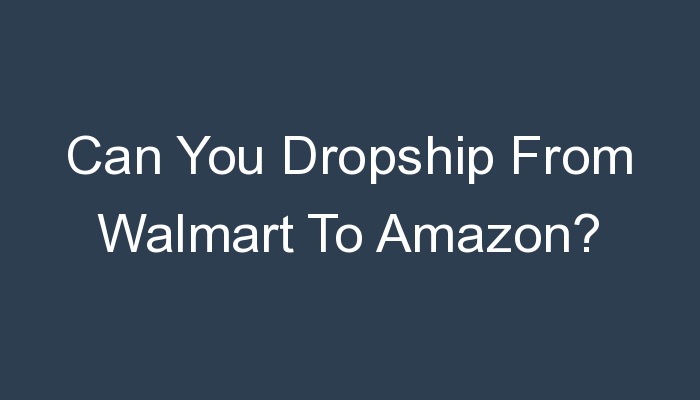 You are currently viewing Can You Dropship From Walmart To Amazon?