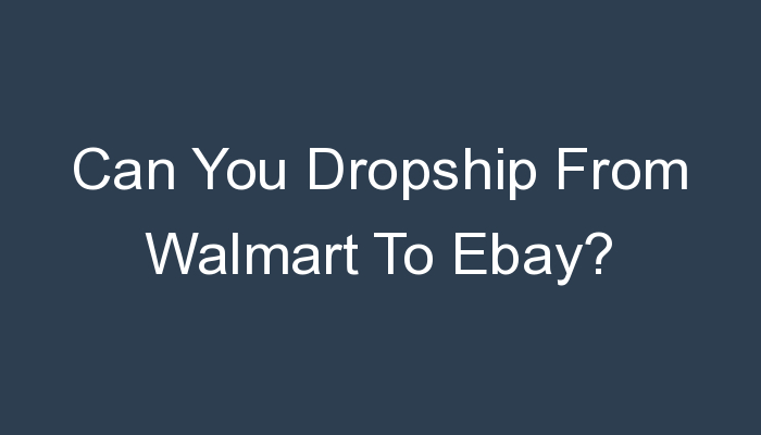 You are currently viewing Can You Dropship From Walmart To Ebay?