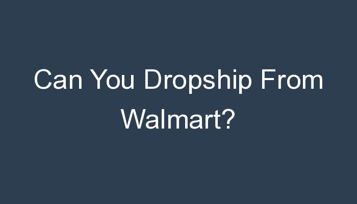 You are currently viewing Can You Dropship From Walmart?