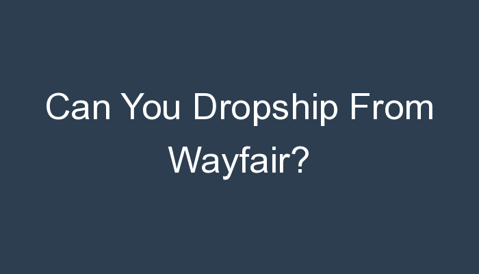 You are currently viewing Can You Dropship From Wayfair?