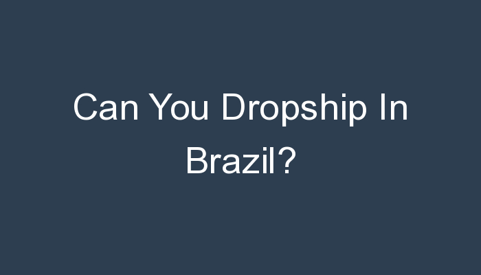 You are currently viewing Can You Dropship In Brazil?