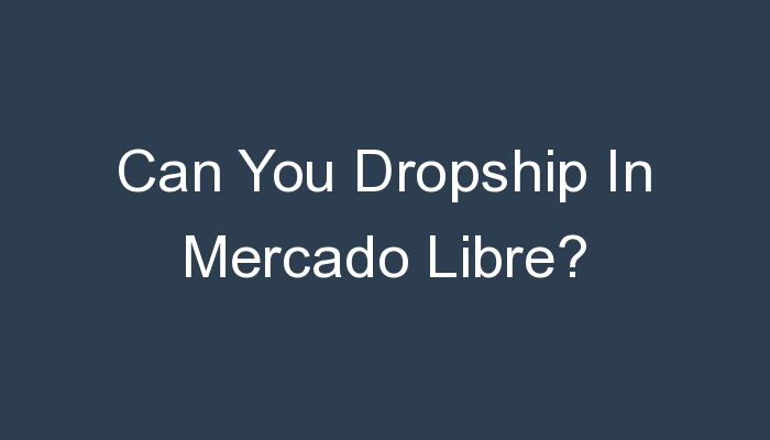 You are currently viewing Can You Dropship In Mercado Libre?