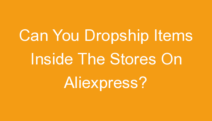 You are currently viewing Can You Dropship Items Inside The Stores On Aliexpress?