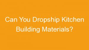 Read more about the article Can You Dropship Kitchen Building Materials?