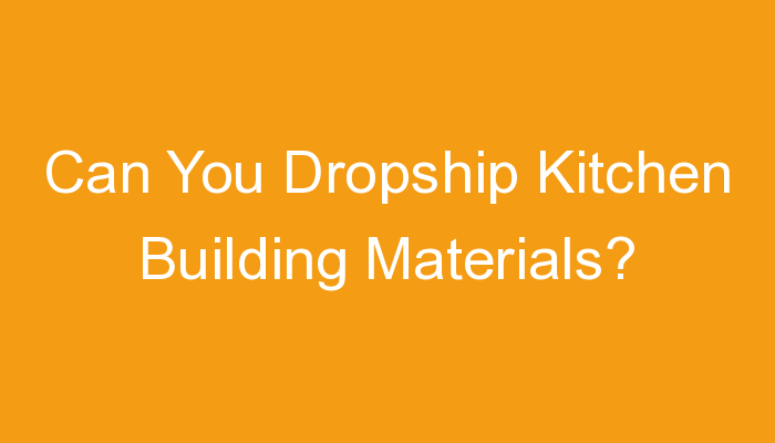 You are currently viewing Can You Dropship Kitchen Building Materials?