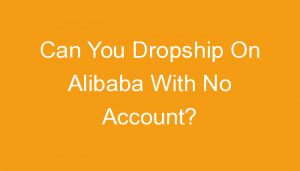 Read more about the article Can You Dropship On Alibaba With No Account?