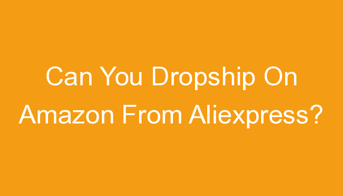 You are currently viewing Can You Dropship On Amazon From Aliexpress?