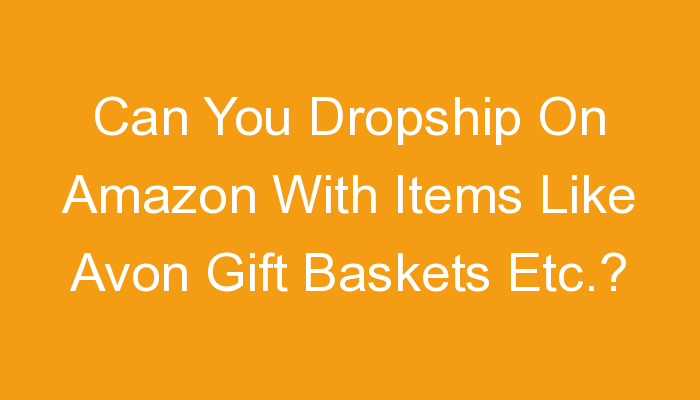 You are currently viewing Can You Dropship On Amazon With Items Like Avon Gift Baskets Etc.?