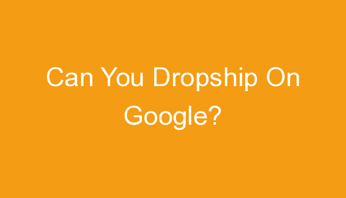 You are currently viewing Can You Dropship On Google?