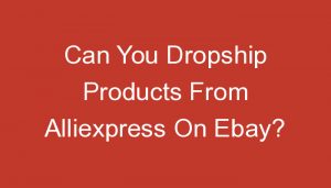 Read more about the article Can You Dropship Products From Alliexpress On Ebay?