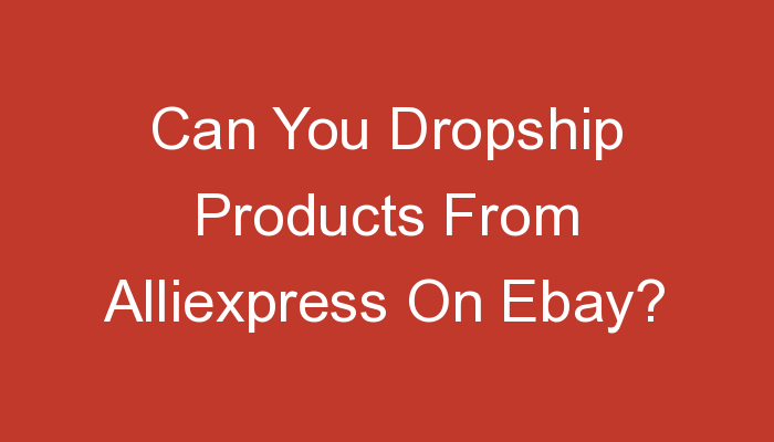 You are currently viewing Can You Dropship Products From Alliexpress On Ebay?