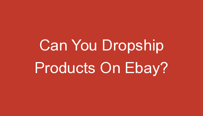 You are currently viewing Can You Dropship Products On Ebay?