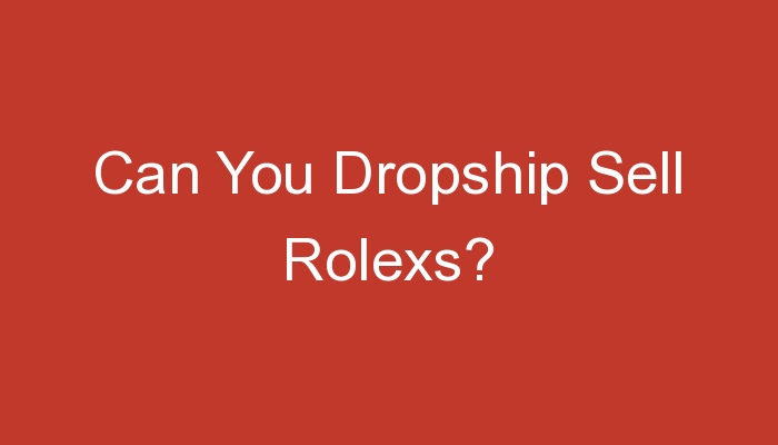 You are currently viewing Can You Dropship Sell Rolexs?