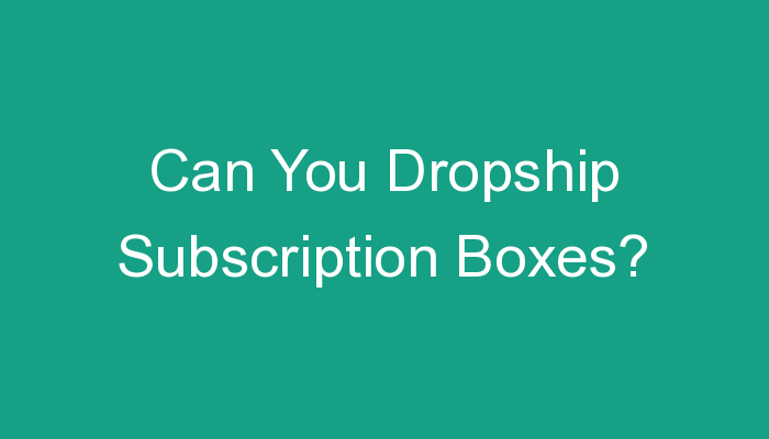 You are currently viewing Can You Dropship Subscription Boxes?