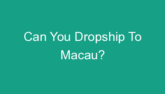 You are currently viewing Can You Dropship To Macau?