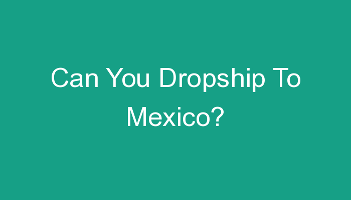 You are currently viewing Can You Dropship To Mexico?